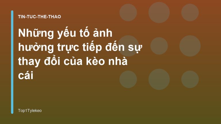 Những yếu tố ảnh hưởng trực tiếp đến sự thay đổi của kèo nhà cái