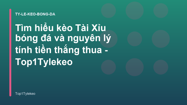 Tìm hiểu kèo Tài Xỉu bóng đá và nguyên lý tính tiền thắng thua - Top1Tylekeo